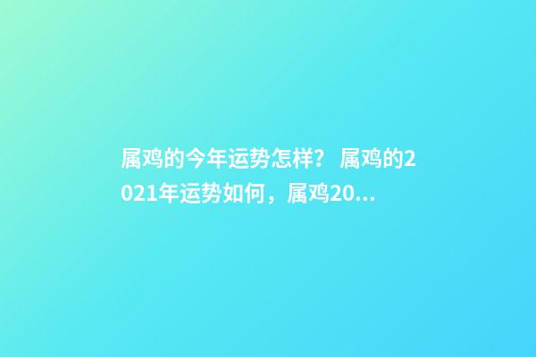 属鸡的今年运势怎样？ 属鸡的2021年运势如何，属鸡2021年运势及运程？